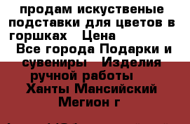 продам искуственые подставки для цветов в горшках › Цена ­ 500-2000 - Все города Подарки и сувениры » Изделия ручной работы   . Ханты-Мансийский,Мегион г.